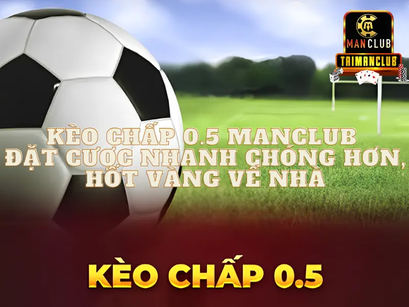 Kèo chấp 0.5 Manclub - Đặt cược nhanh chóng hơn, hốt vàng về nhà